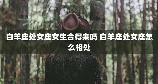 白羊座处女座女生合得来吗 白羊座处女座怎么相处
