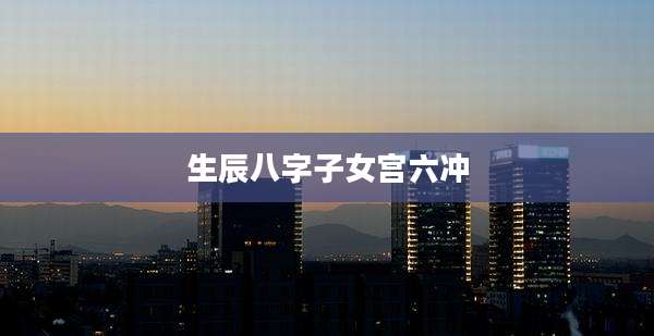 生辰八字子女宫六冲