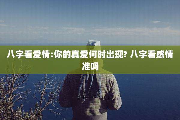 八字看爱情:你的真爱何时出现? 八字看感情准吗