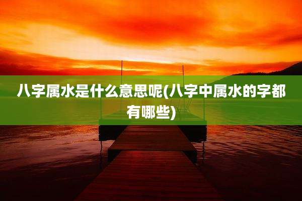 八字属水是什么意思呢(八字中属水的字都有哪些)