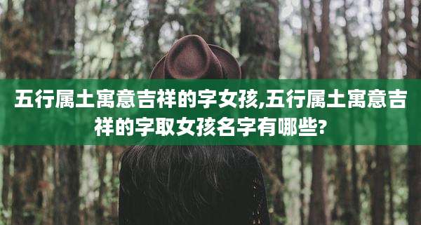 五行属土寓意吉祥的字女孩,五行属土寓意吉祥的字取女孩名字有哪些?