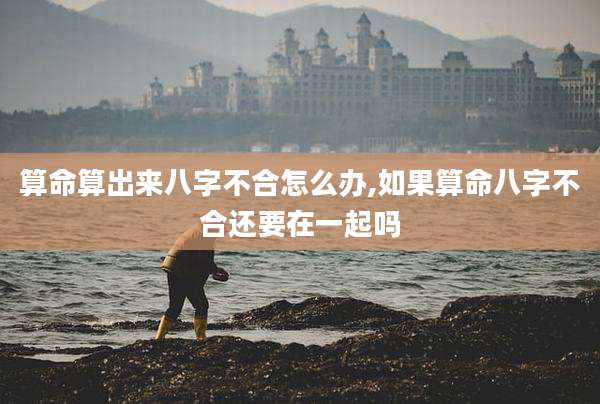 算命算出来八字不合怎么办,如果算命八字不合还要在一起吗
