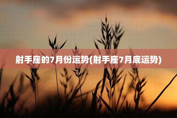 射手座的7月份运势(射手座7月底运势)