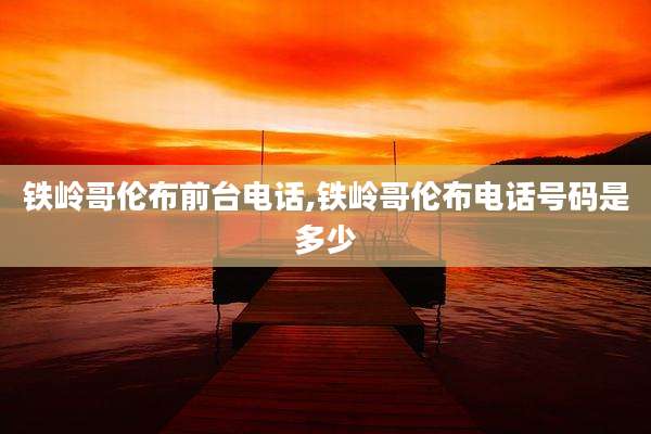铁岭哥伦布前台电话,铁岭哥伦布电话号码是多少