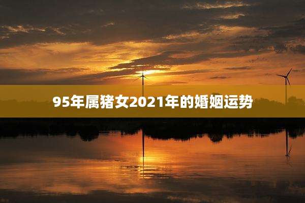 95年属猪女2021年的婚姻运势