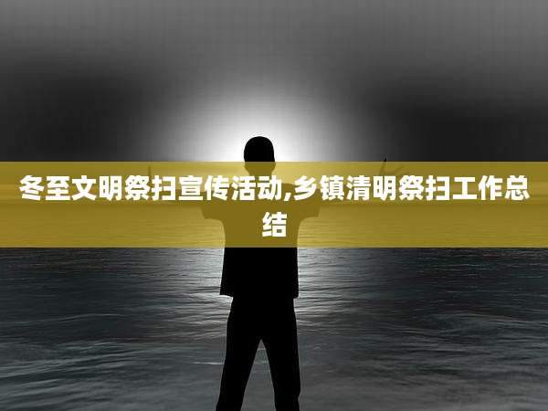 冬至文明祭扫宣传活动,乡镇清明祭扫工作总结