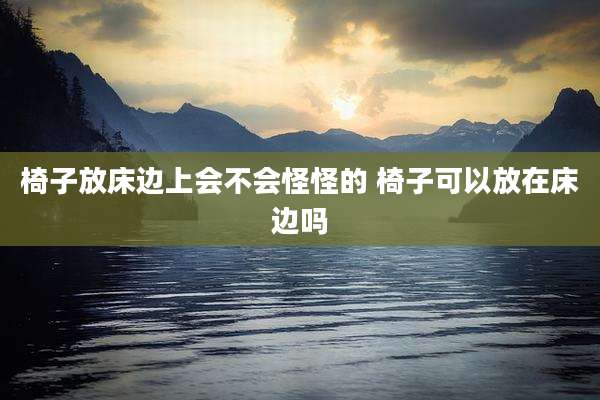 椅子放床边上会不会怪怪的 椅子可以放在床边吗