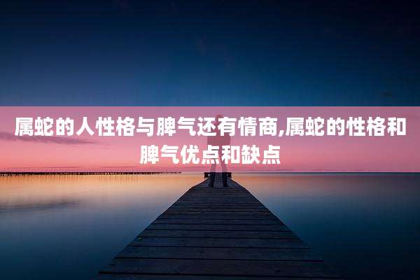 属蛇的人性格与脾气还有情商,属蛇的性格和脾气优点和缺点
