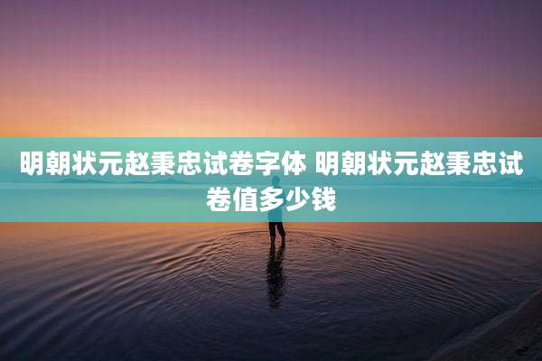 明朝状元赵秉忠试卷字体 明朝状元赵秉忠试卷值多少钱