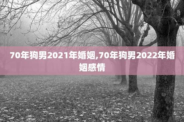 70年狗男2021年婚姻,70年狗男2022年婚姻感情