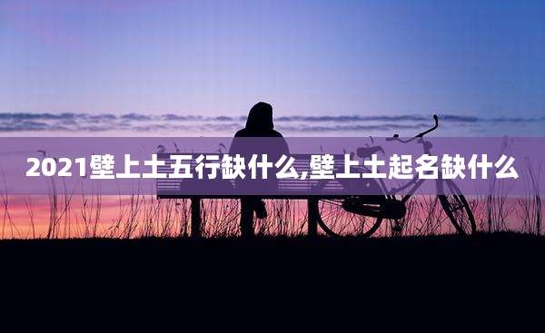 2021壁上土五行缺什么,壁上土起名缺什么