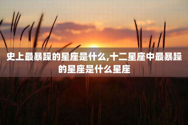 史上最暴躁的星座是什么,十二星座中最暴躁的星座是什么星座