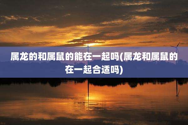属龙的和属鼠的能在一起吗(属龙和属鼠的在一起合适吗)