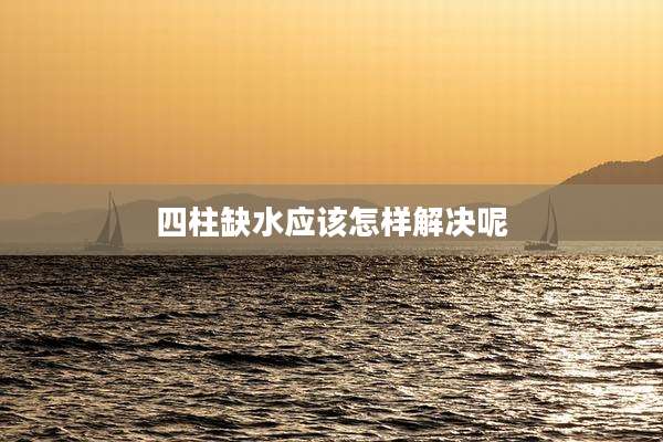 四柱缺水应该怎样解决呢