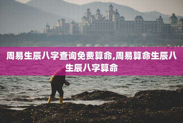 周易生辰八字查询免费算命,周易算命生辰八生辰八字算命