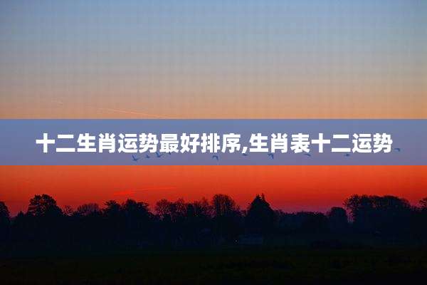 十二生肖运势最好排序,生肖表十二运势