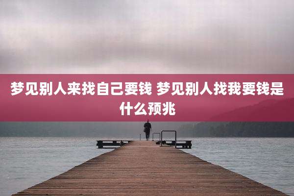 梦见别人来找自己要钱 梦见别人找我要钱是什么预兆