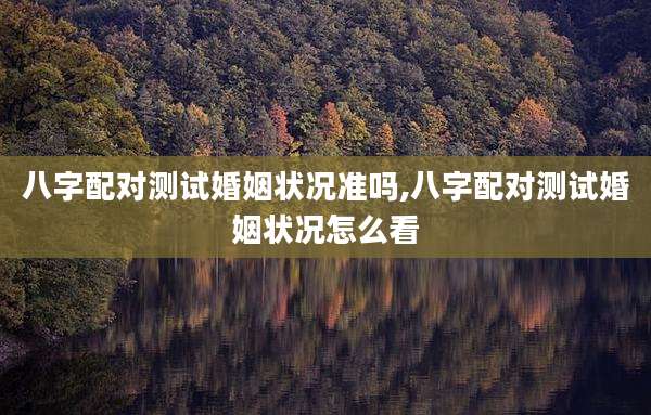 八字配对测试婚姻状况准吗,八字配对测试婚姻状况怎么看