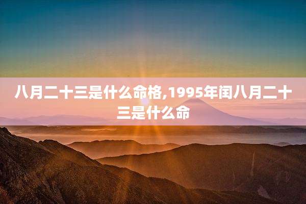 八月二十三是什么命格,1995年闰八月二十三是什么命
