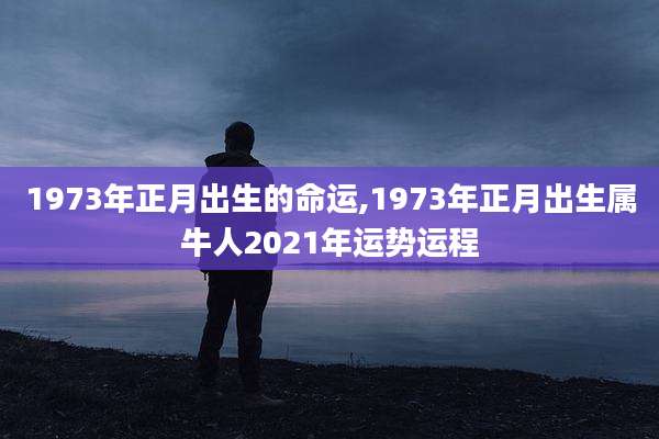 1973年正月出生的命运,1973年正月出生属牛人2021年运势运程