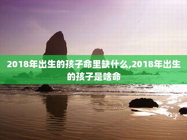 2018年出生的孩子命里缺什么,2018年出生的孩子是啥命