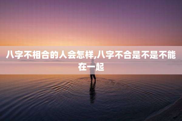 八字不相合的人会怎样,八字不合是不是不能在一起