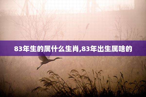 83年生的属什么生肖,83年出生属啥的
