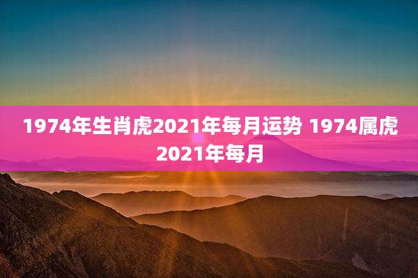 1974年生肖虎2021年每月运势 1974属虎2021年每月