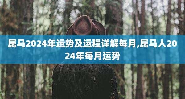 属马2024年运势及运程详解每月,属马人2024年每月运势