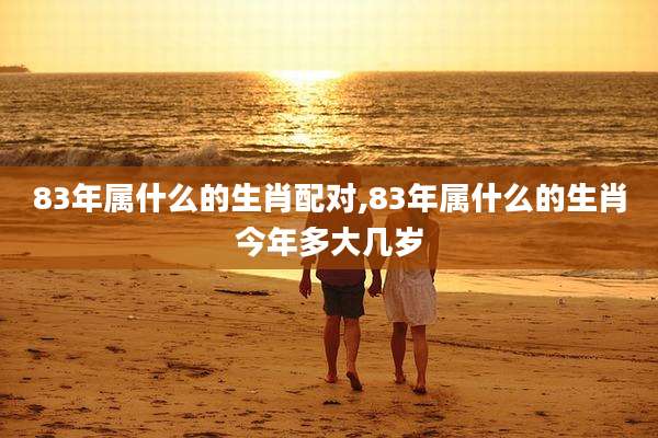 83年属什么的生肖配对,83年属什么的生肖今年多大几岁
