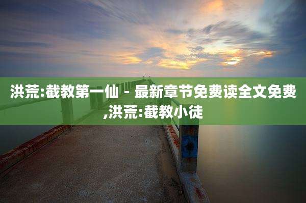 洪荒:截教第一仙 - 最新章节免费读全文免费,洪荒:截教小徒