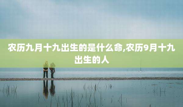 农历九月十九出生的是什么命,农历9月十九出生的人