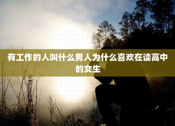 有工作的人叫什么男人为什么喜欢在读高中的女生