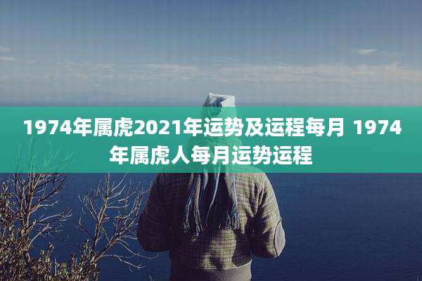 1974年属虎2021年运势及运程每月 1974年属虎人每月运势运程