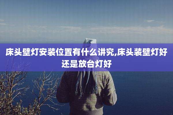 床头壁灯安装位置有什么讲究,床头装壁灯好还是放台灯好