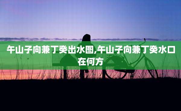 午山子向兼丁癸出水图,午山子向兼丁癸水口在何方