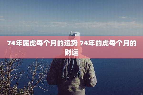 74年属虎每个月的运势 74年的虎每个月的财运