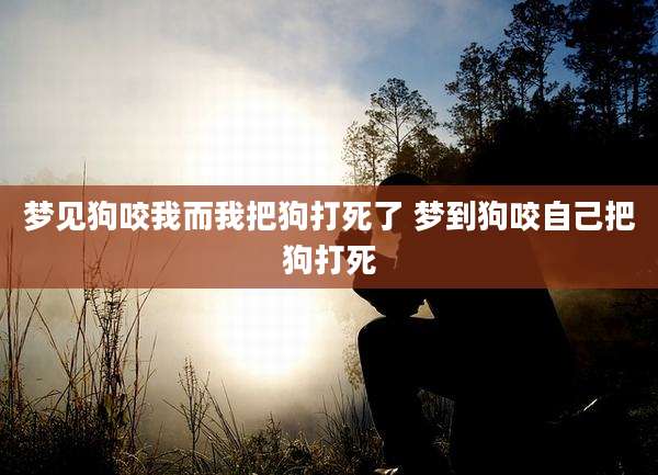 梦见狗咬我而我把狗打死了 梦到狗咬自己把狗打死