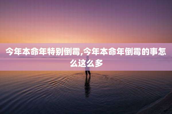 今年本命年特别倒霉,今年本命年倒霉的事怎么这么多