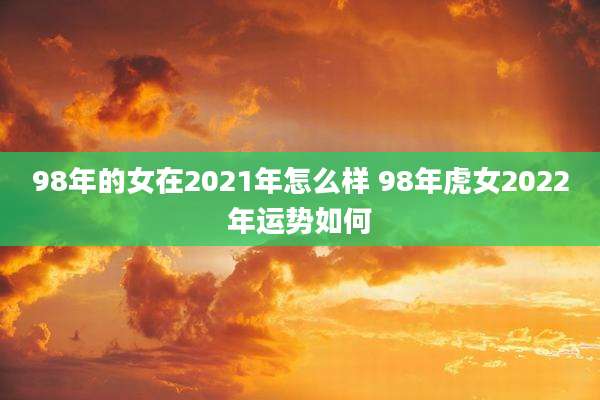 98年的女在2021年怎么样 98年虎女2022年运势如何