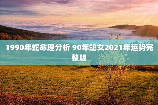 1990年蛇命理分析 90年蛇女2021年运势完整版