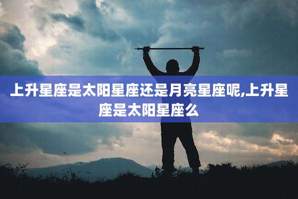上升星座是太阳星座还是月亮星座呢,上升星座是太阳星座么