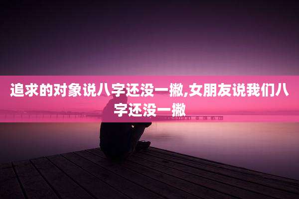 追求的对象说八字还没一撇,女朋友说我们八字还没一撇