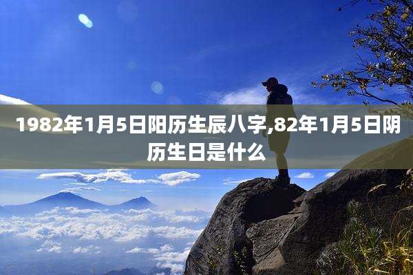 1982年1月5日阳历生辰八字,82年1月5日阴历生日是什么