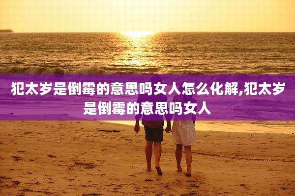 犯太岁是倒霉的意思吗女人怎么化解,犯太岁是倒霉的意思吗女人