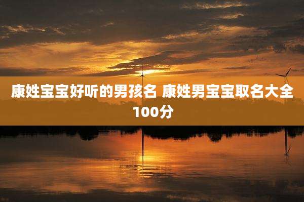 康姓宝宝好听的男孩名 康姓男宝宝取名大全100分