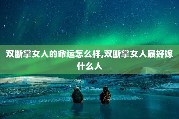 双断掌女人的命运怎么样,双断掌女人最好嫁什么人
