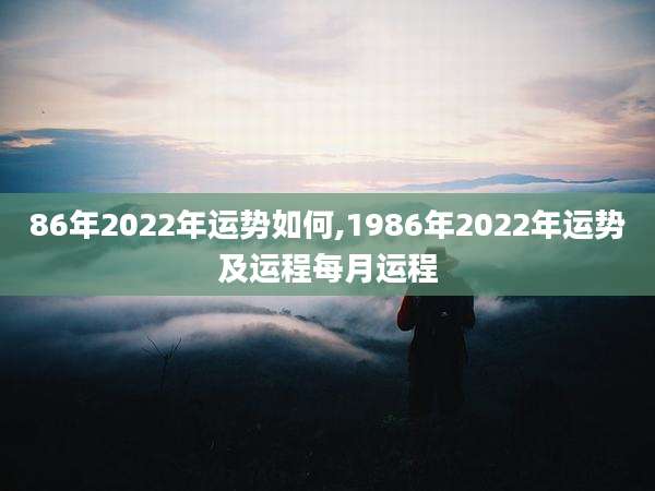 86年2022年运势如何,1986年2022年运势及运程每月运程