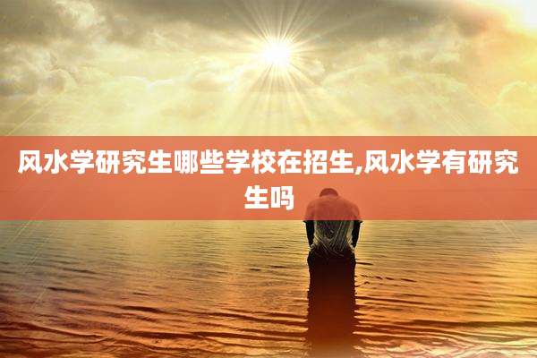 风水学研究生哪些学校在招生,风水学有研究生吗