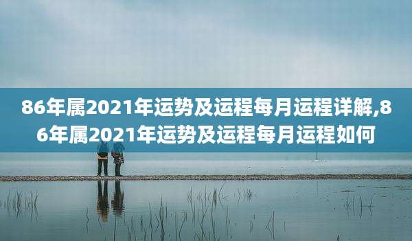 86年属2021年运势及运程每月运程详解,86年属2021年运势及运程每月运程如何